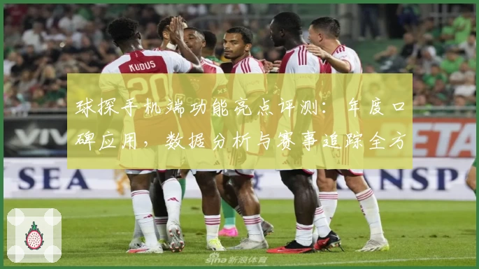 球探手机端功能亮点评测：年度口碑应用，数据分析与赛事追踪全方位体验