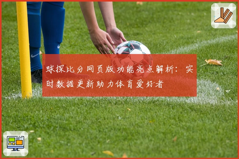 球探比分网页版功能亮点解析：实时数据更新助力体育爱好者