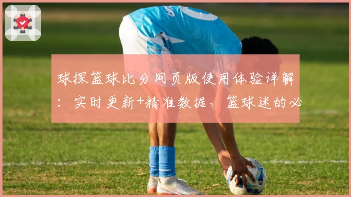 球探篮球比分网页版使用体验详解：实时更新+精准数据，篮球迷的必备工具