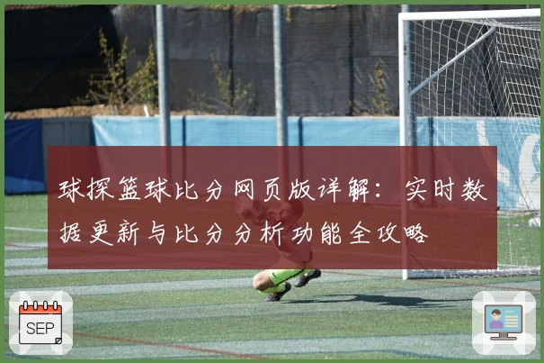 球探篮球比分网页版详解：实时数据更新与比分分析功能全攻略