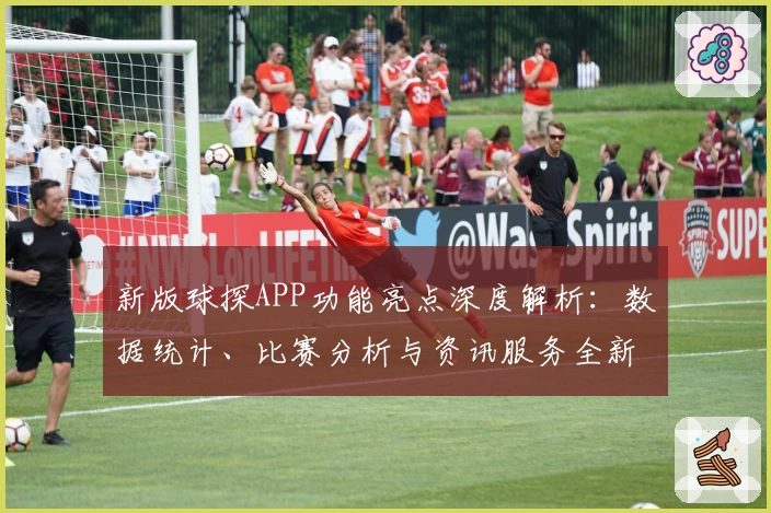 新版球探APP功能亮点深度解析：数据统计、比赛分析与资讯服务全新升级