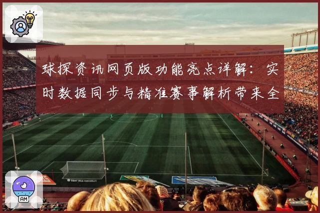球探资讯网页版功能亮点详解：实时数据同步与精准赛事解析带来全新体验