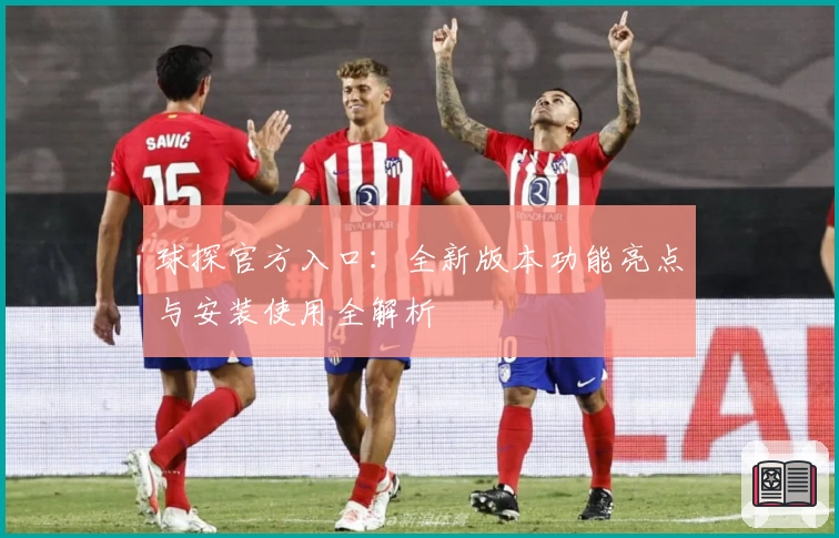 球探官方入口：全新版本功能亮点与安装使用全解析