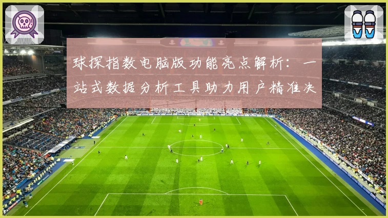 球探指数电脑版功能亮点解析：一站式数据分析工具助力用户精准决策