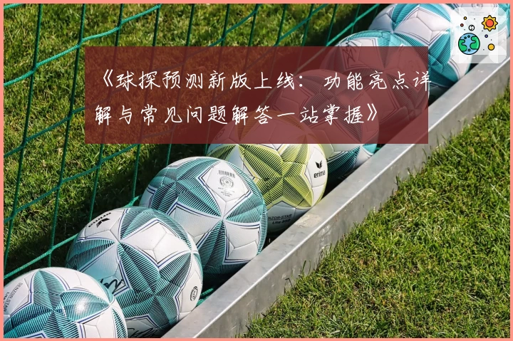 《球探预测新版上线：功能亮点详解与常见问题解答一站掌握》