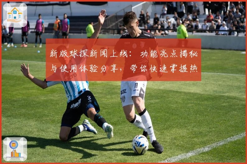 新版球探新闻上线：功能亮点揭秘与使用体验分享，带你快速掌握热门赛事资讯