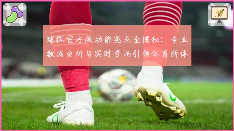 球探官方版功能亮点全揭秘：专业数据分析与实时资讯引领体育新体验