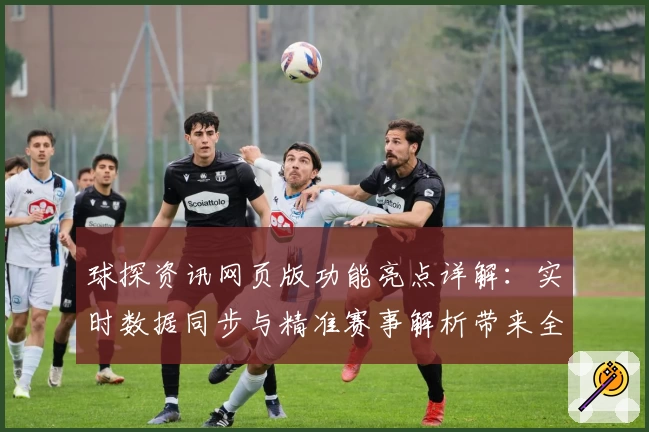 球探资讯网页版功能亮点详解：实时数据同步与精准赛事解析带来全新体验